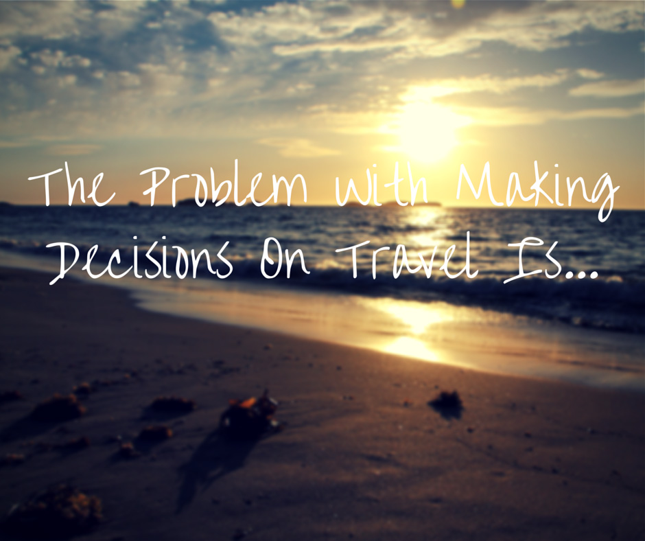 The Problem With Making Decisions On Travel Is…